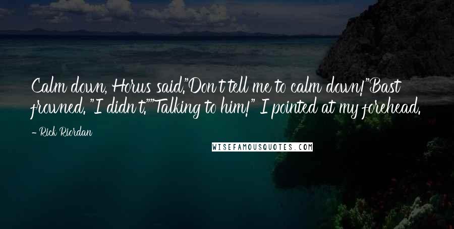 Rick Riordan Quotes: Calm down, Horus said."Don't tell me to calm down!"Bast frowned. "I didn't.""Talking to him!" I pointed at my forehead.