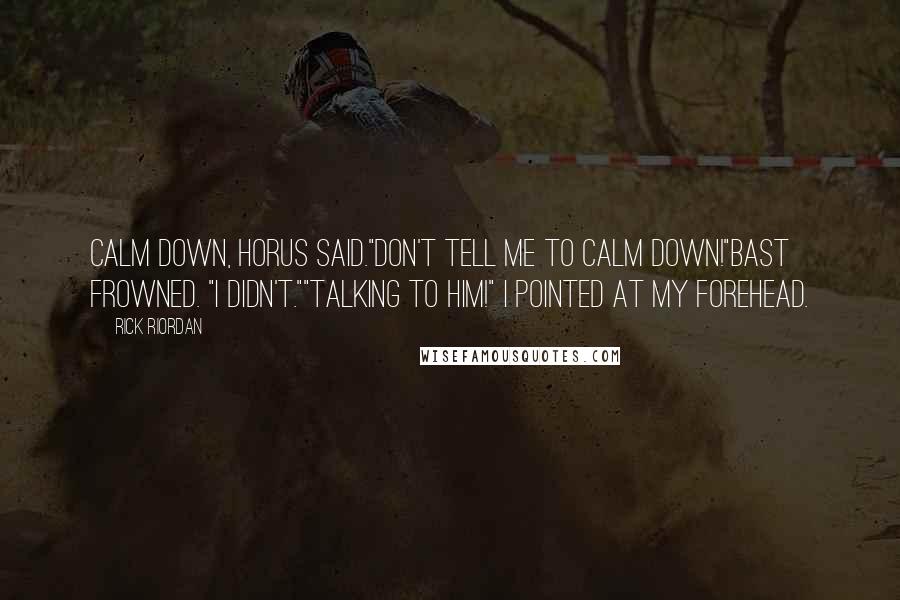 Rick Riordan Quotes: Calm down, Horus said."Don't tell me to calm down!"Bast frowned. "I didn't.""Talking to him!" I pointed at my forehead.