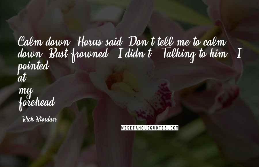 Rick Riordan Quotes: Calm down, Horus said."Don't tell me to calm down!"Bast frowned. "I didn't.""Talking to him!" I pointed at my forehead.