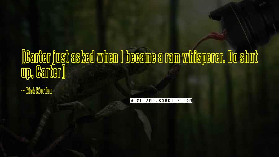 Rick Riordan Quotes: [Carter just asked when I became a ram whisperer. Do shut up, Carter]