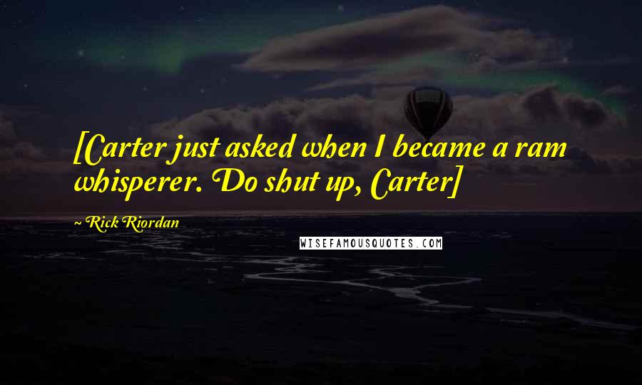 Rick Riordan Quotes: [Carter just asked when I became a ram whisperer. Do shut up, Carter]