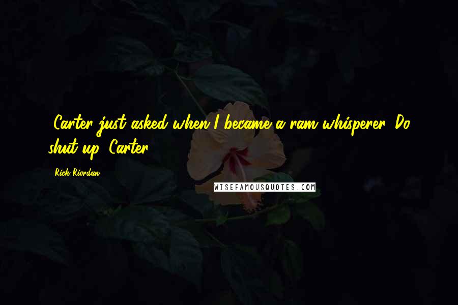 Rick Riordan Quotes: [Carter just asked when I became a ram whisperer. Do shut up, Carter]