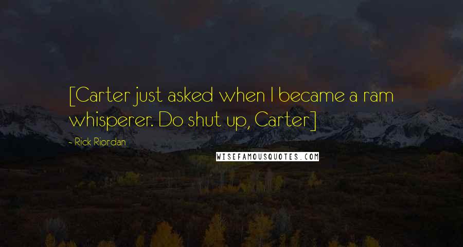 Rick Riordan Quotes: [Carter just asked when I became a ram whisperer. Do shut up, Carter]