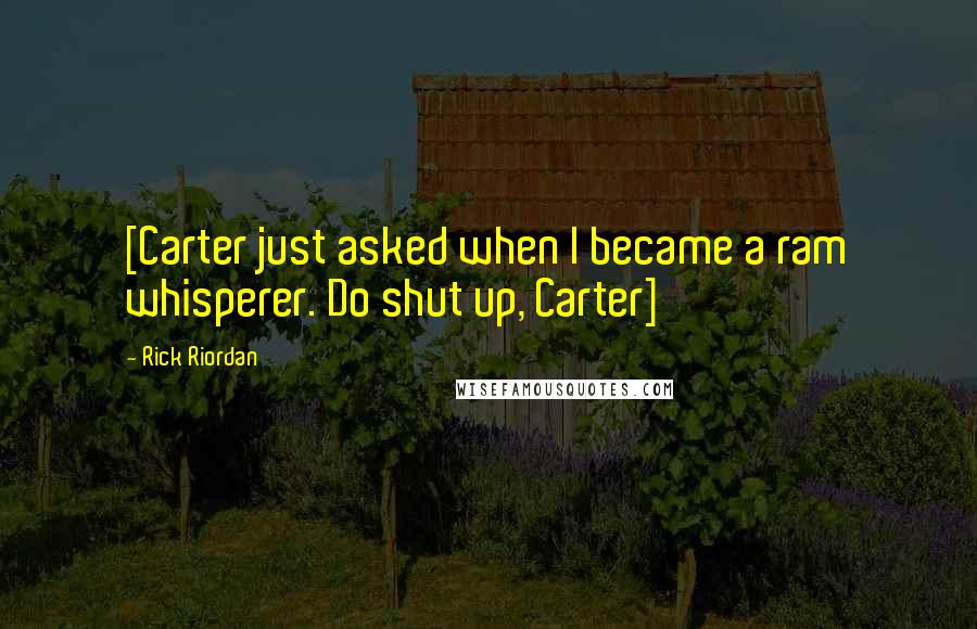 Rick Riordan Quotes: [Carter just asked when I became a ram whisperer. Do shut up, Carter]