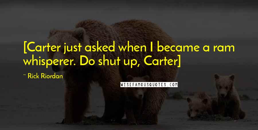 Rick Riordan Quotes: [Carter just asked when I became a ram whisperer. Do shut up, Carter]