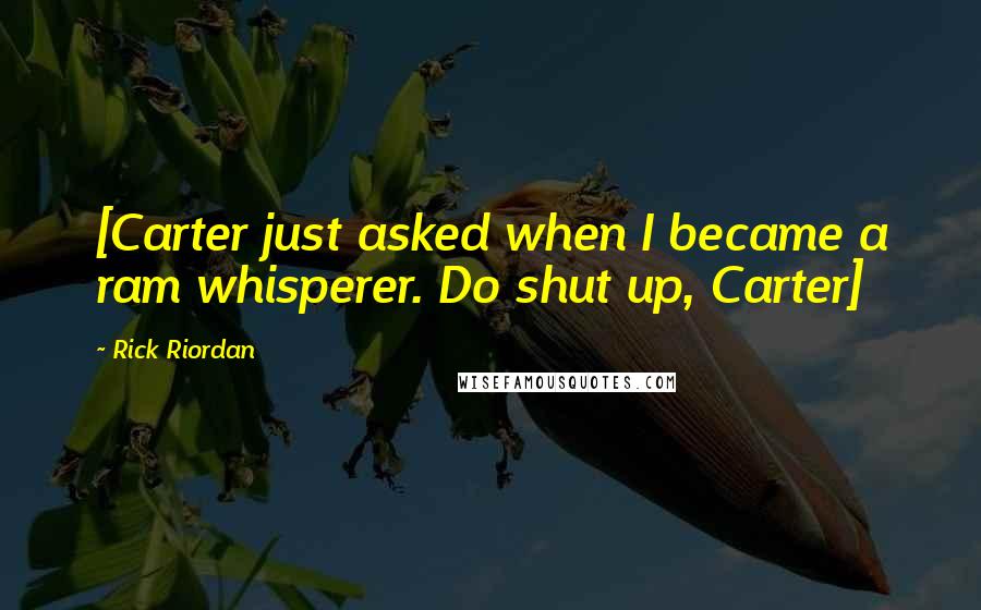 Rick Riordan Quotes: [Carter just asked when I became a ram whisperer. Do shut up, Carter]