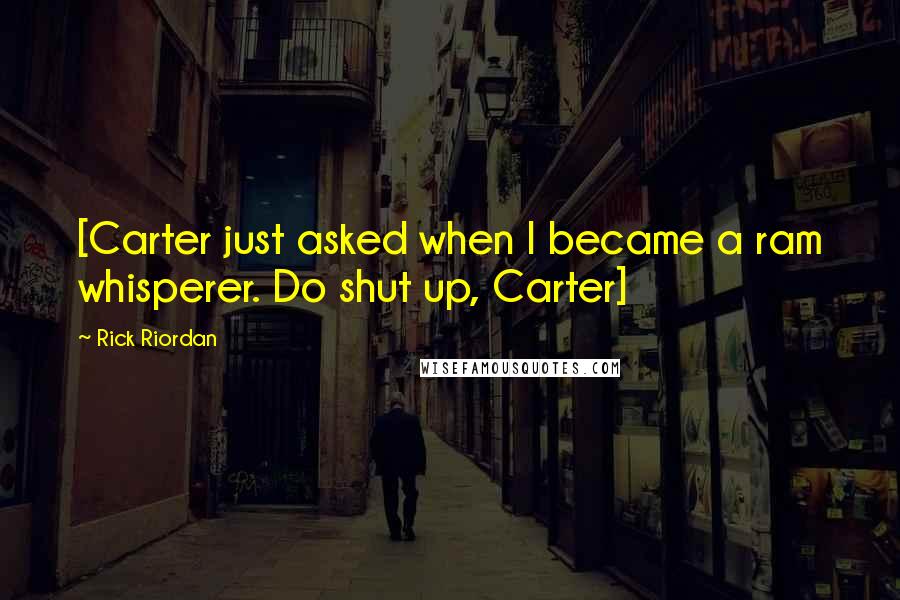 Rick Riordan Quotes: [Carter just asked when I became a ram whisperer. Do shut up, Carter]