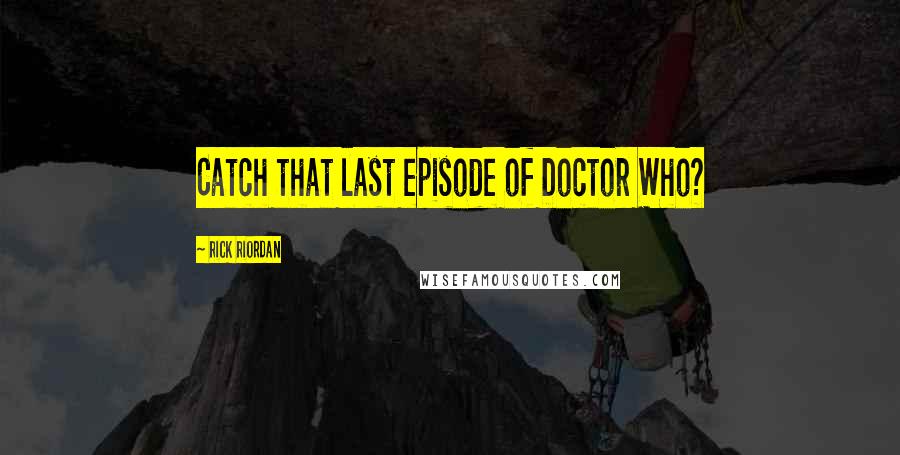 Rick Riordan Quotes: Catch that last episode of Doctor Who?