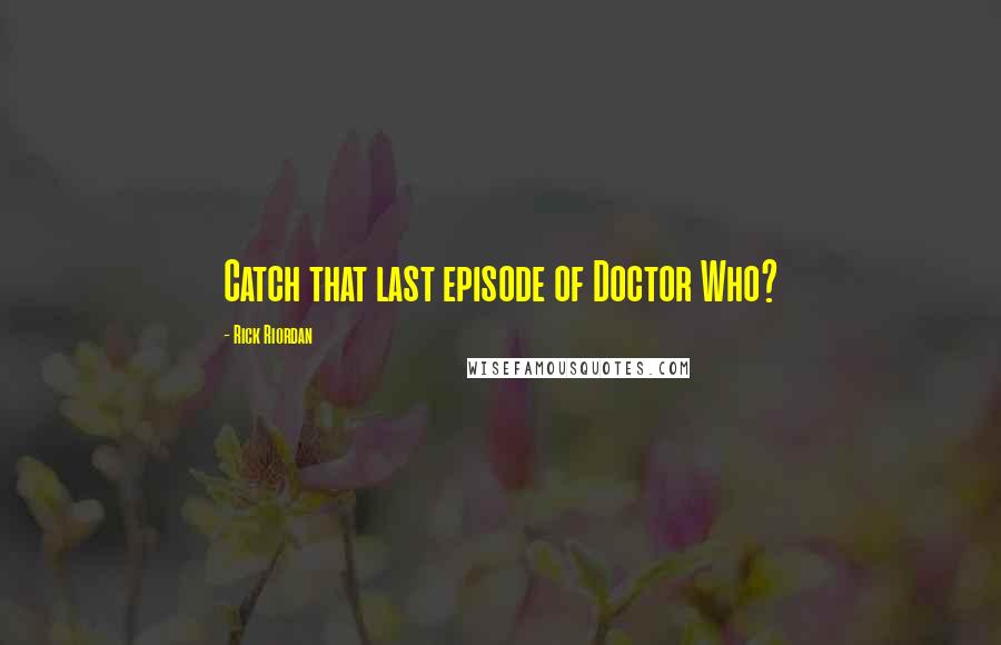 Rick Riordan Quotes: Catch that last episode of Doctor Who?