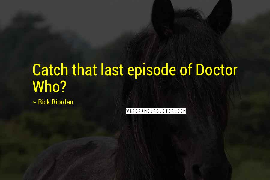 Rick Riordan Quotes: Catch that last episode of Doctor Who?