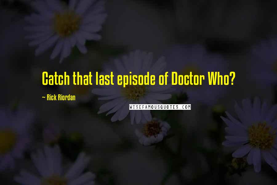 Rick Riordan Quotes: Catch that last episode of Doctor Who?