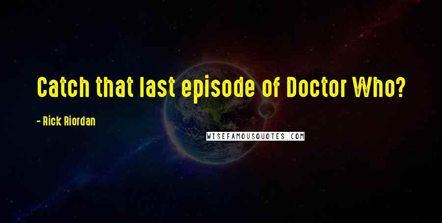 Rick Riordan Quotes: Catch that last episode of Doctor Who?