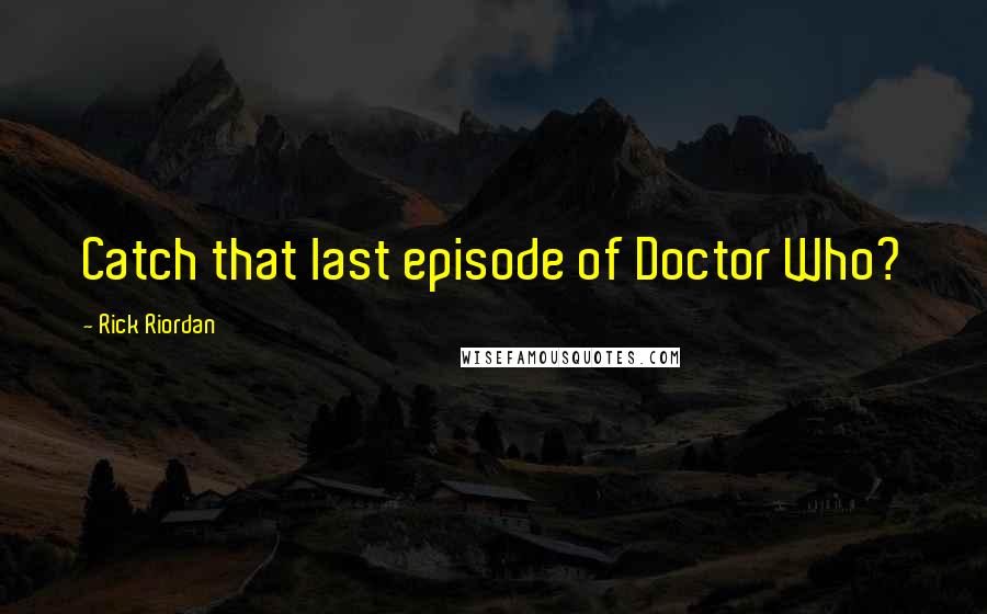 Rick Riordan Quotes: Catch that last episode of Doctor Who?