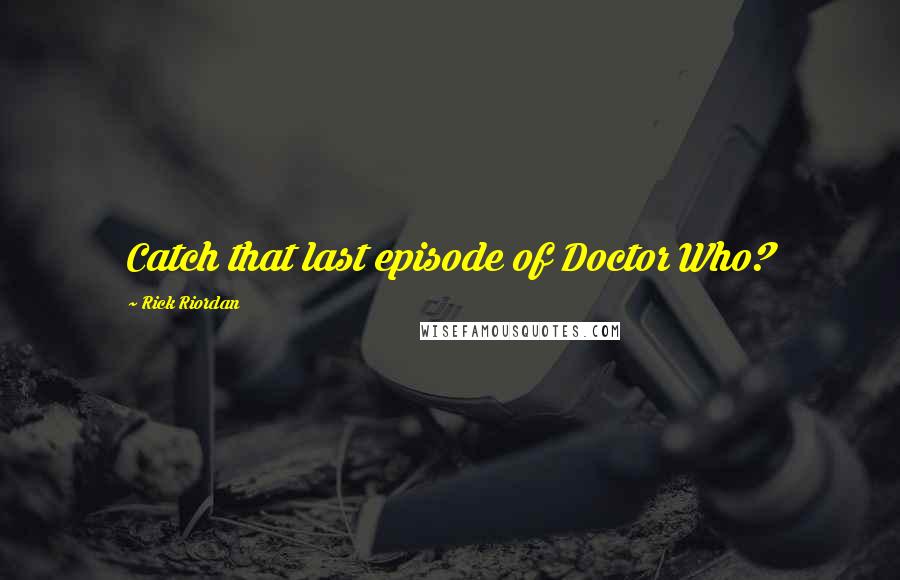 Rick Riordan Quotes: Catch that last episode of Doctor Who?