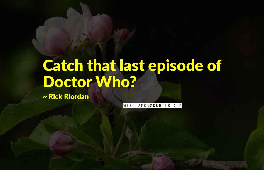 Rick Riordan Quotes: Catch that last episode of Doctor Who?