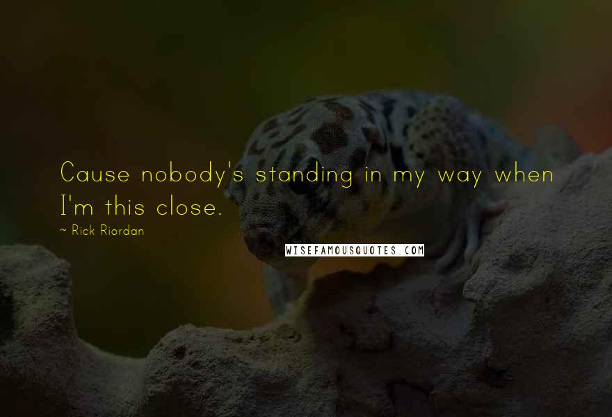 Rick Riordan Quotes: Cause nobody's standing in my way when I'm this close.