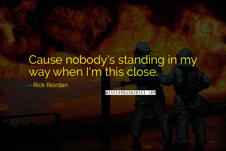 Rick Riordan Quotes: Cause nobody's standing in my way when I'm this close.