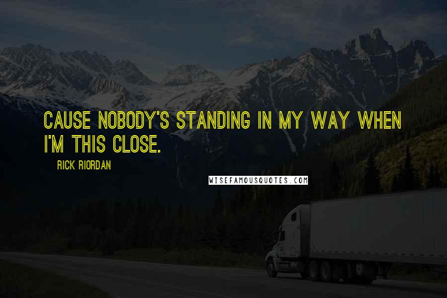 Rick Riordan Quotes: Cause nobody's standing in my way when I'm this close.