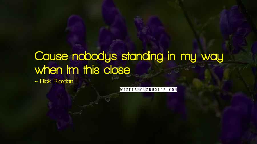 Rick Riordan Quotes: Cause nobody's standing in my way when I'm this close.