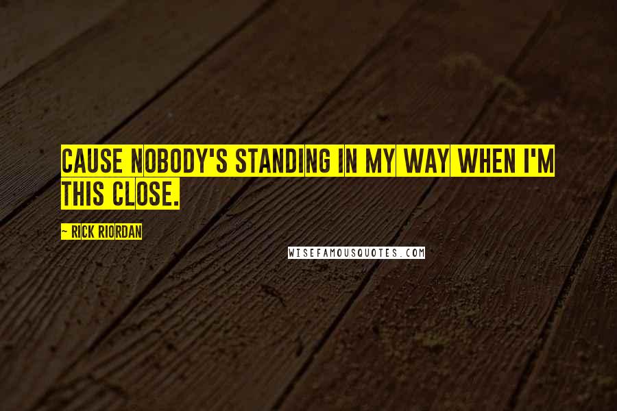 Rick Riordan Quotes: Cause nobody's standing in my way when I'm this close.