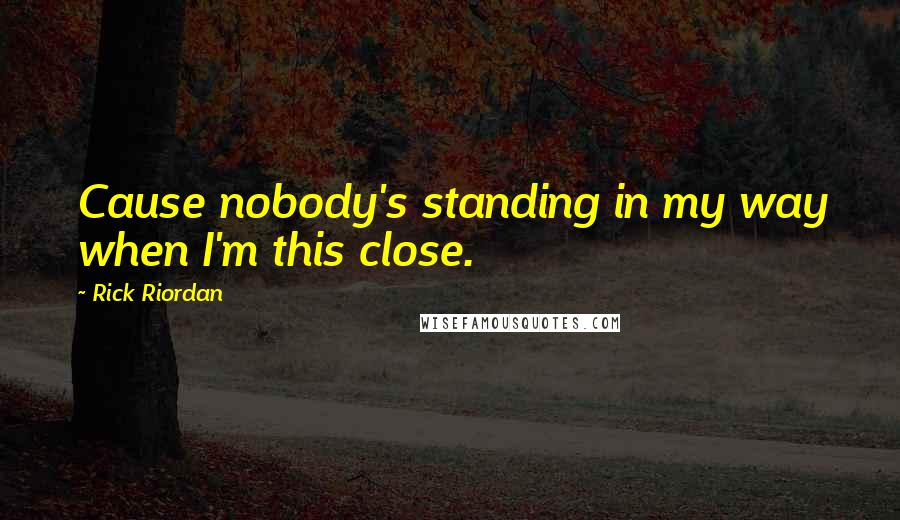 Rick Riordan Quotes: Cause nobody's standing in my way when I'm this close.