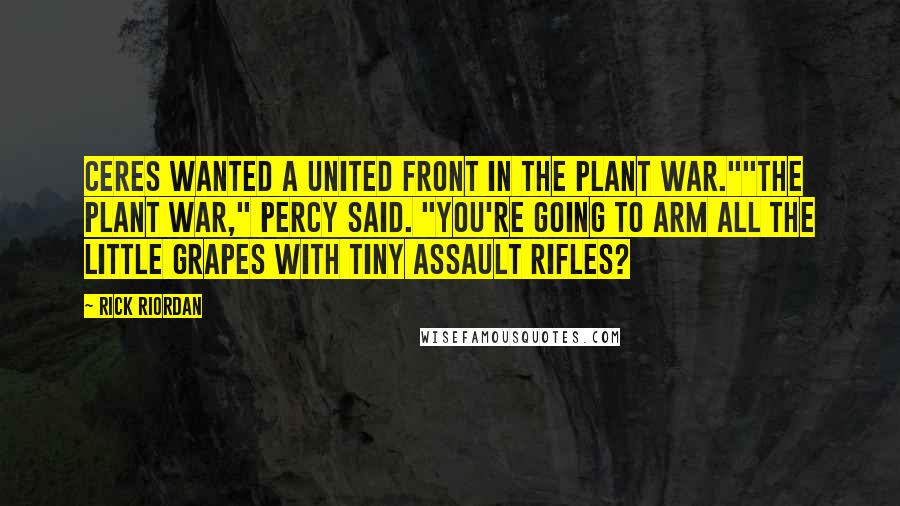 Rick Riordan Quotes: Ceres wanted a united front in the plant war.""The plant war," Percy said. "You're going to arm all the little grapes with tiny assault rifles?