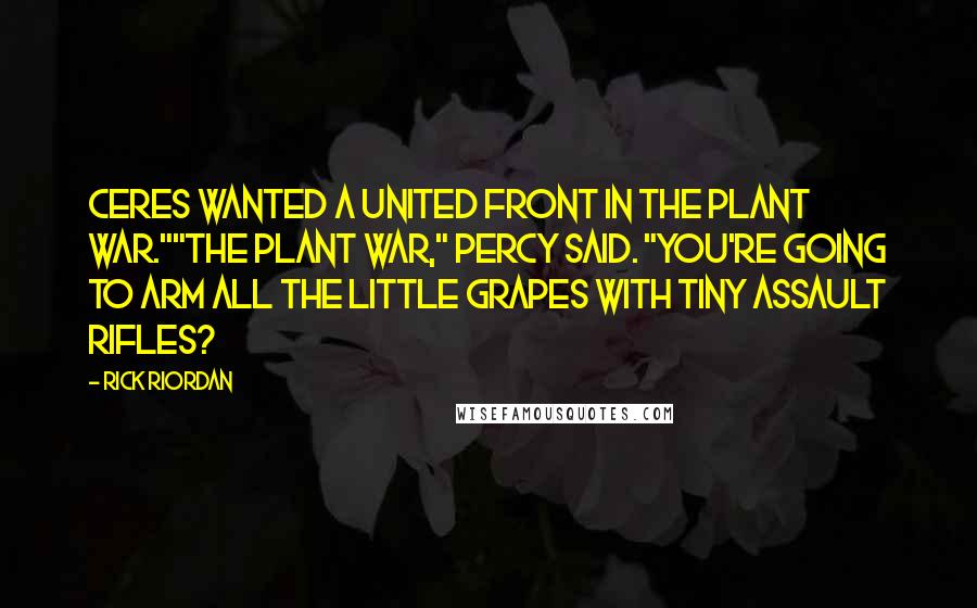 Rick Riordan Quotes: Ceres wanted a united front in the plant war.""The plant war," Percy said. "You're going to arm all the little grapes with tiny assault rifles?