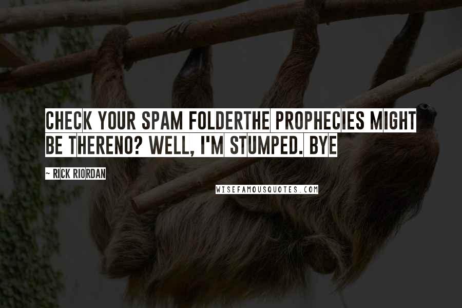 Rick Riordan Quotes: Check your spam folderThe prophecies might be thereNo? Well, I'm stumped. Bye