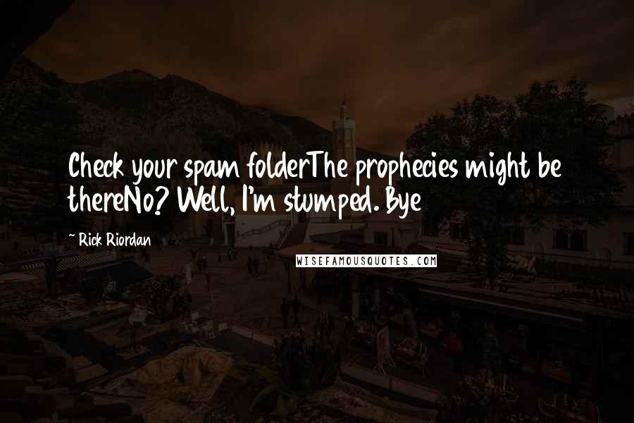 Rick Riordan Quotes: Check your spam folderThe prophecies might be thereNo? Well, I'm stumped. Bye