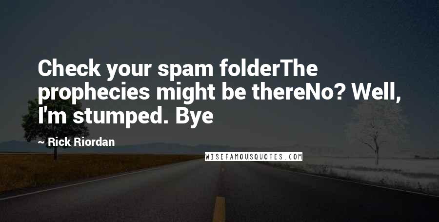 Rick Riordan Quotes: Check your spam folderThe prophecies might be thereNo? Well, I'm stumped. Bye