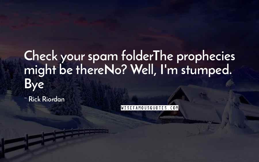 Rick Riordan Quotes: Check your spam folderThe prophecies might be thereNo? Well, I'm stumped. Bye