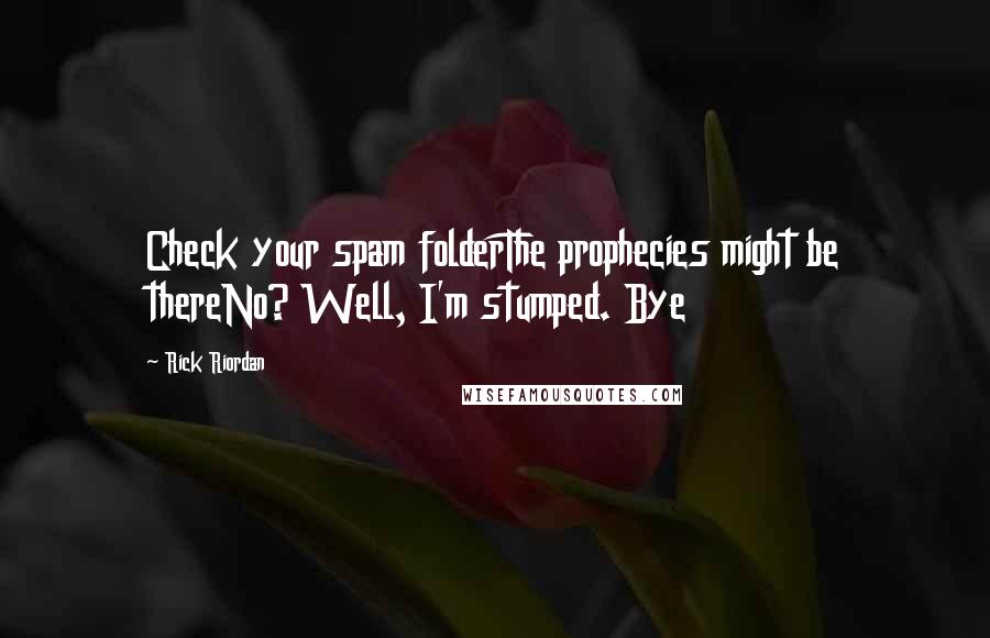 Rick Riordan Quotes: Check your spam folderThe prophecies might be thereNo? Well, I'm stumped. Bye