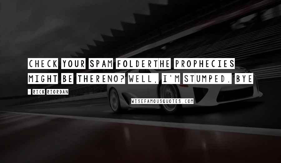 Rick Riordan Quotes: Check your spam folderThe prophecies might be thereNo? Well, I'm stumped. Bye