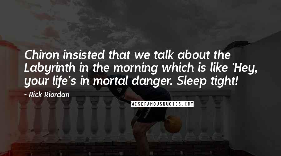 Rick Riordan Quotes: Chiron insisted that we talk about the Labyrinth in the morning which is like 'Hey, your life's in mortal danger. Sleep tight!