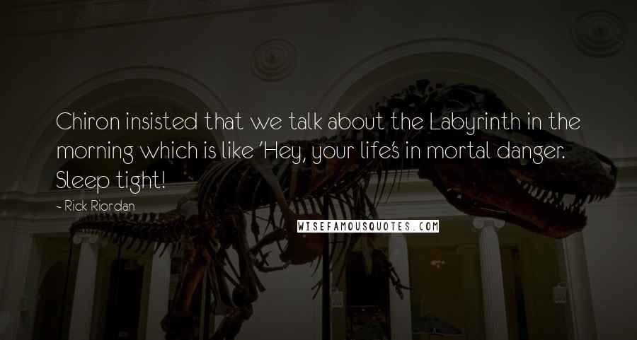 Rick Riordan Quotes: Chiron insisted that we talk about the Labyrinth in the morning which is like 'Hey, your life's in mortal danger. Sleep tight!