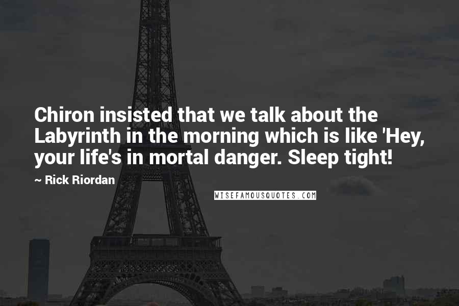 Rick Riordan Quotes: Chiron insisted that we talk about the Labyrinth in the morning which is like 'Hey, your life's in mortal danger. Sleep tight!