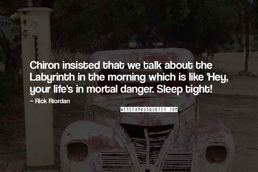 Rick Riordan Quotes: Chiron insisted that we talk about the Labyrinth in the morning which is like 'Hey, your life's in mortal danger. Sleep tight!