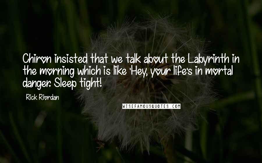 Rick Riordan Quotes: Chiron insisted that we talk about the Labyrinth in the morning which is like 'Hey, your life's in mortal danger. Sleep tight!