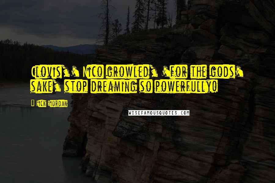 Rick Riordan Quotes: Clovis,' Nico growled, 'for the gods' sake, stop dreaming so powerfully!