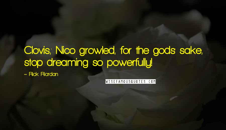 Rick Riordan Quotes: Clovis,' Nico growled, 'for the gods' sake, stop dreaming so powerfully!