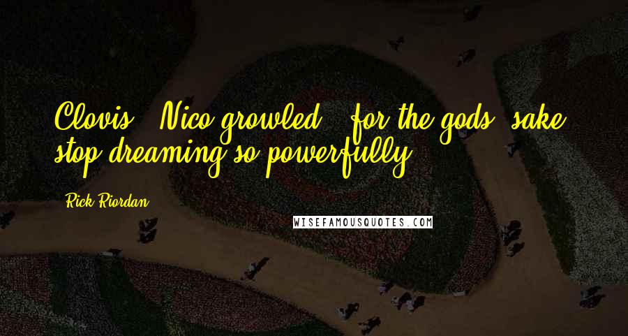 Rick Riordan Quotes: Clovis,' Nico growled, 'for the gods' sake, stop dreaming so powerfully!