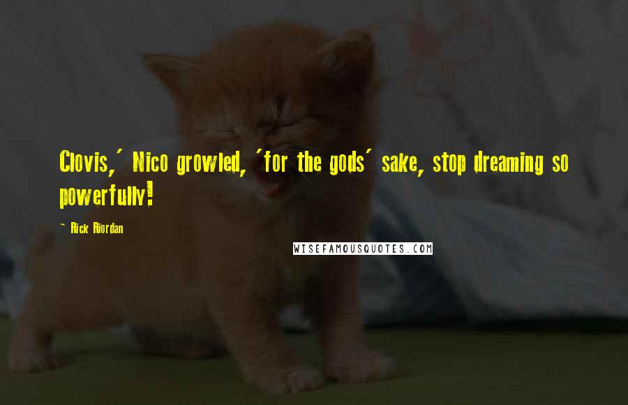Rick Riordan Quotes: Clovis,' Nico growled, 'for the gods' sake, stop dreaming so powerfully!
