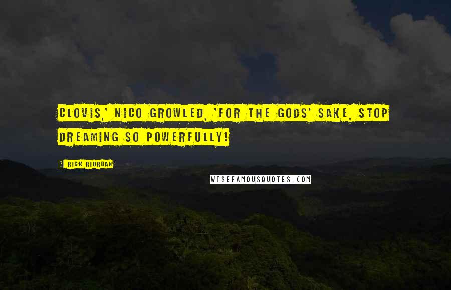 Rick Riordan Quotes: Clovis,' Nico growled, 'for the gods' sake, stop dreaming so powerfully!