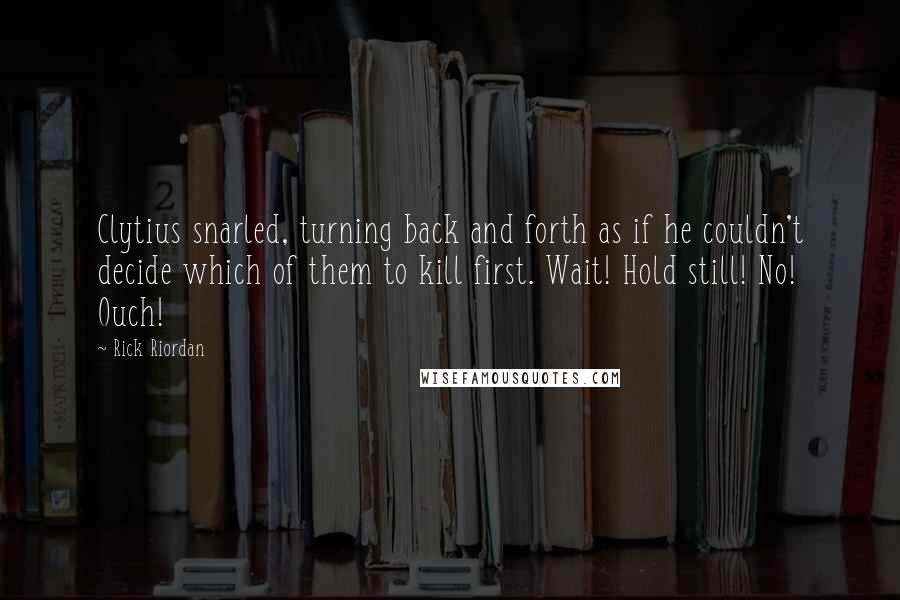 Rick Riordan Quotes: Clytius snarled, turning back and forth as if he couldn't decide which of them to kill first. Wait! Hold still! No! Ouch!