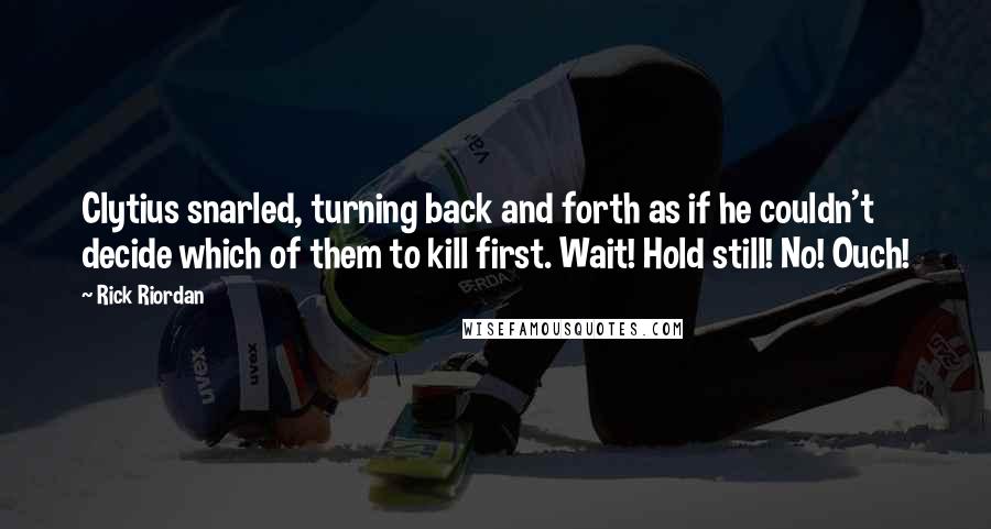 Rick Riordan Quotes: Clytius snarled, turning back and forth as if he couldn't decide which of them to kill first. Wait! Hold still! No! Ouch!