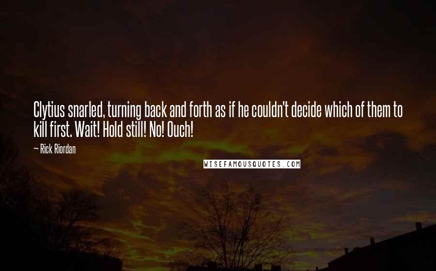 Rick Riordan Quotes: Clytius snarled, turning back and forth as if he couldn't decide which of them to kill first. Wait! Hold still! No! Ouch!