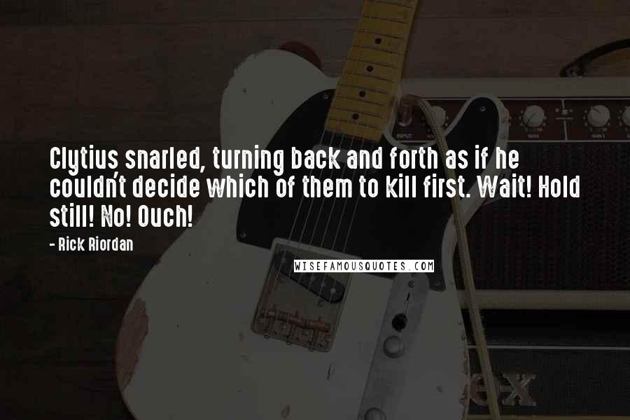 Rick Riordan Quotes: Clytius snarled, turning back and forth as if he couldn't decide which of them to kill first. Wait! Hold still! No! Ouch!