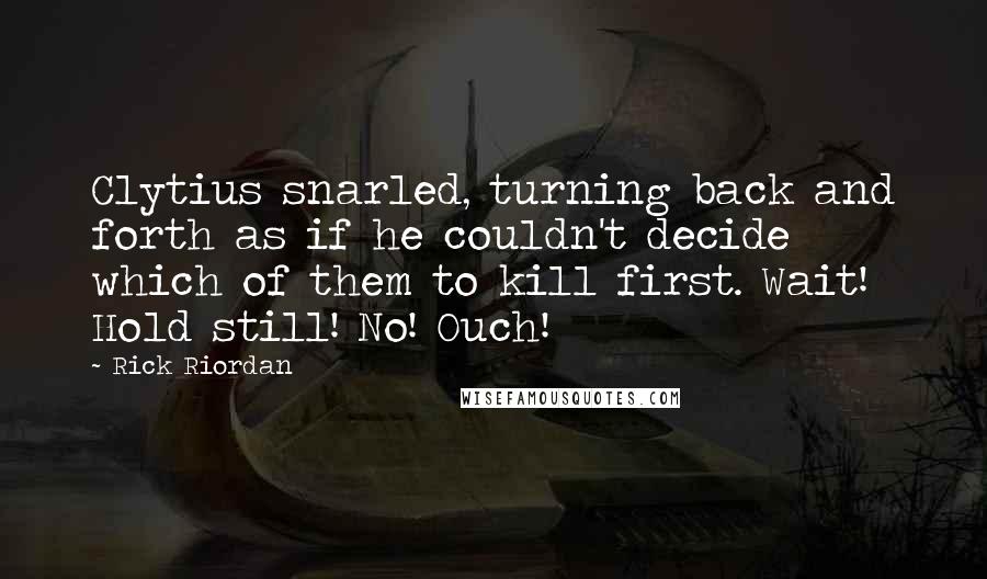 Rick Riordan Quotes: Clytius snarled, turning back and forth as if he couldn't decide which of them to kill first. Wait! Hold still! No! Ouch!