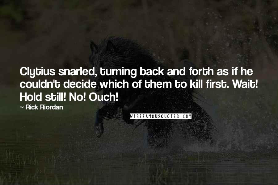 Rick Riordan Quotes: Clytius snarled, turning back and forth as if he couldn't decide which of them to kill first. Wait! Hold still! No! Ouch!