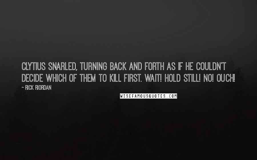 Rick Riordan Quotes: Clytius snarled, turning back and forth as if he couldn't decide which of them to kill first. Wait! Hold still! No! Ouch!